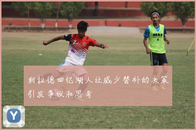 利拉德回忆湖人让威少替补的决策引发争议和思考