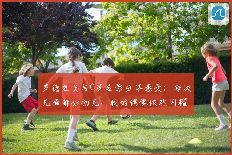 罗德里戈与C罗合影分享感受：每次见面都如初见，我的偶像依然闪耀
