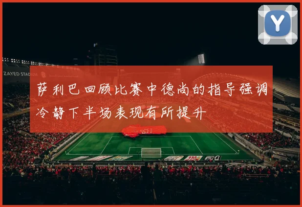 萨利巴回顾比赛中德尚的指导强调冷静下半场表现有所提升