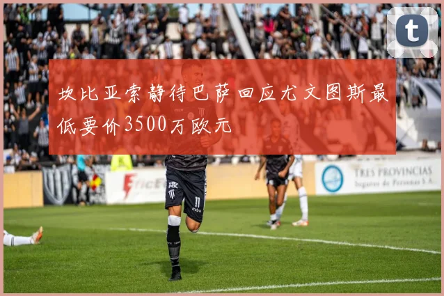坎比亚索静待巴萨回应尤文图斯最低要价3500万欧元