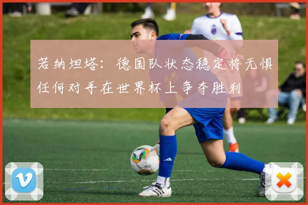 若纳坦塔：德国队状态稳定将无惧任何对手在世界杯上争夺胜利