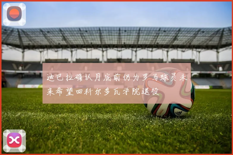 迪巴拉确认月底前仍为罗马球员未来希望回科尔多瓦学院退役