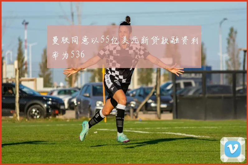 曼联同意以55亿美元新贷款融资利率为536