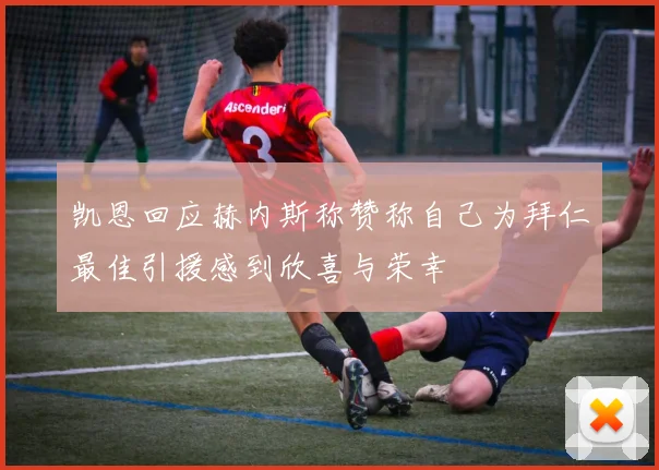 凯恩回应赫内斯称赞称自己为拜仁最佳引援感到欣喜与荣幸