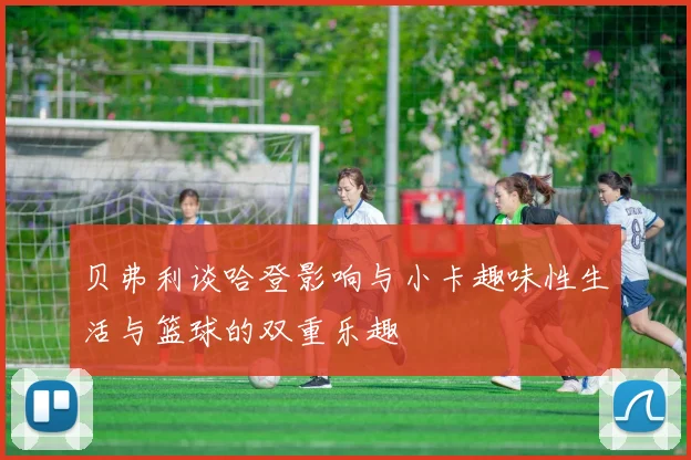 贝弗利谈哈登影响与小卡趣味性生活与篮球的双重乐趣
