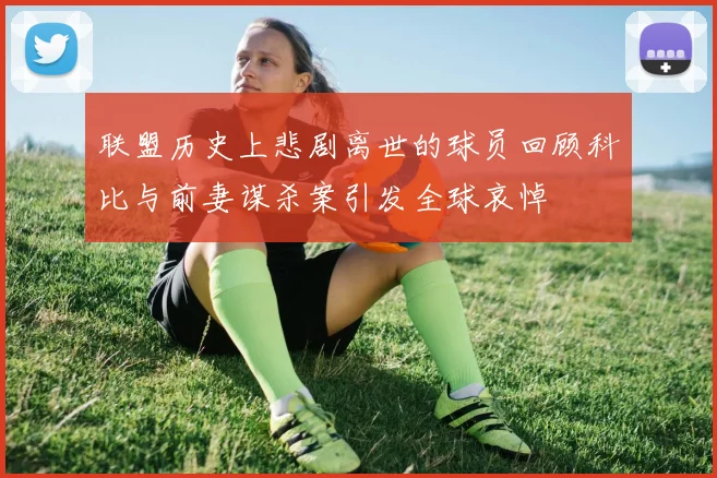 联盟历史上悲剧离世的球员回顾科比与前妻谋杀案引发全球哀悼