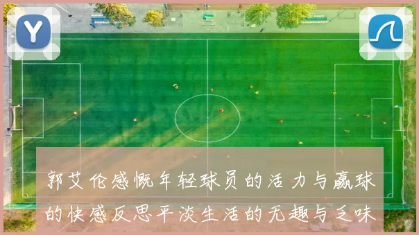 郭艾伦感慨年轻球员的活力与赢球的快感反思平淡生活的无趣与乏味