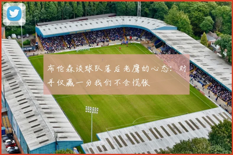 布伦森谈球队落后老鹰的心态：对手仅赢一分我们不会慌张